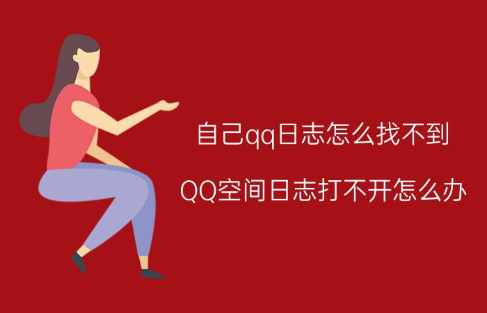 自己qq日志怎么找不到 QQ空间日志打不开怎么办？